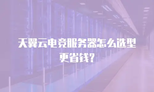 天翼云电竞服务器怎么选型更省钱？