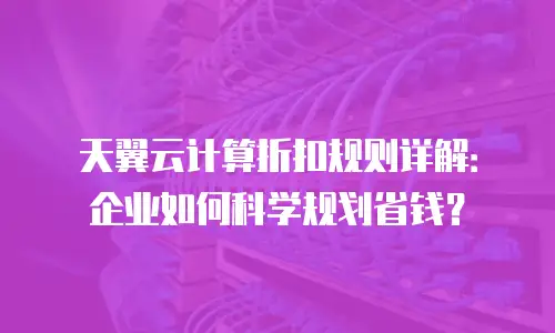 天翼云计算折扣规则详解：企业如何科学规划省钱？