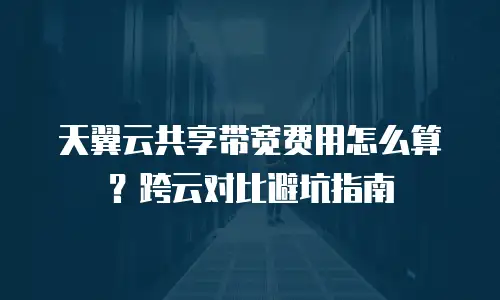 天翼云共享带宽费用怎么算？跨云对比避坑指南