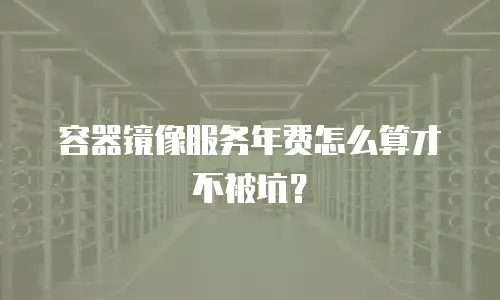 容器镜像服务年费怎么算才不被坑？