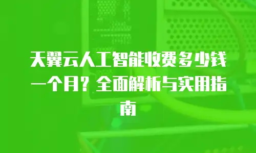 天翼云人工智能收费多少钱一个月？全面解析与实用指南