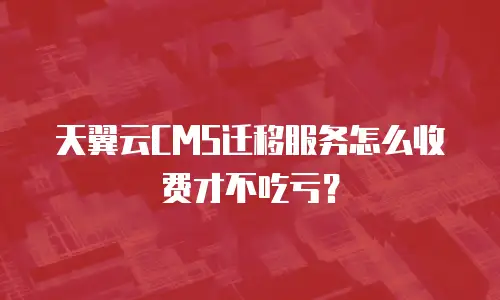 天翼云CMS迁移服务怎么收费才不吃亏？