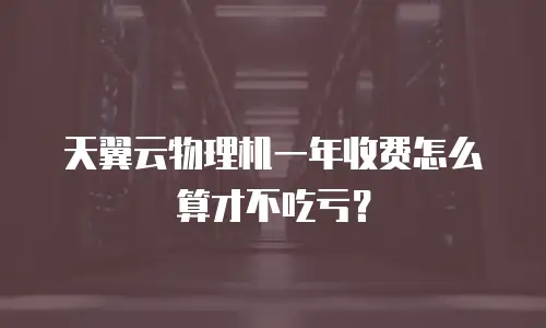 天翼云物理机一年收费怎么算才不吃亏？