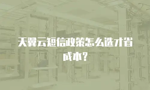 天翼云短信政策怎么选才省成本？