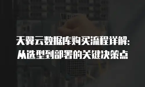 天翼云数据库购买流程详解：从选型到部署的关键决策点