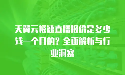天翼云极速直播报价是多少钱一个月的？全面解析与行业洞察