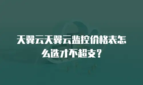 天翼云天翼云监控价格表怎么选才不超支？