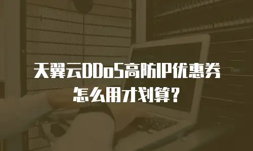 天翼云DDoS高防IP优惠券怎么用才划算？