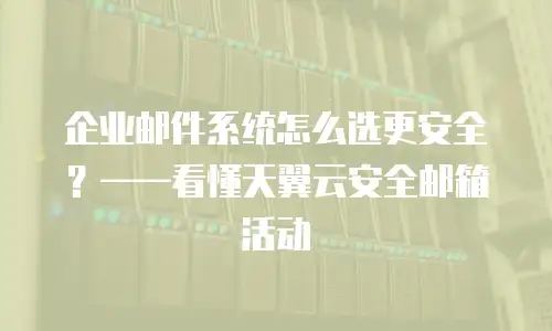 企业邮件系统怎么选更安全？&mdash;&mdash;看懂天翼云安全邮箱活动