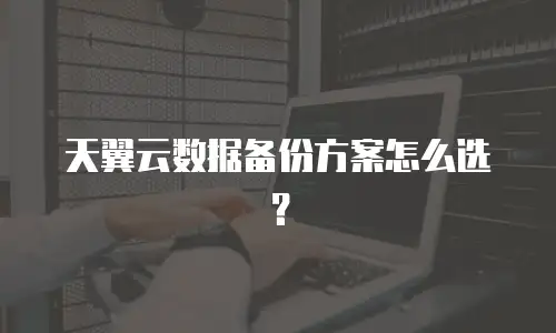 天翼云数据备份方案怎么选？