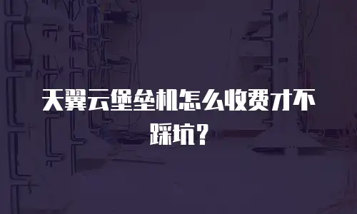 天翼云堡垒机怎么收费才不踩坑？