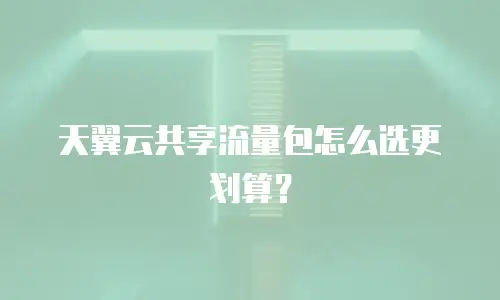 天翼云共享流量包怎么选更划算？