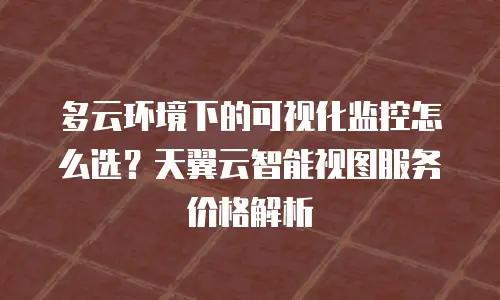 多云环境下的可视化监控怎么选？天翼云智能视图服务价格解析