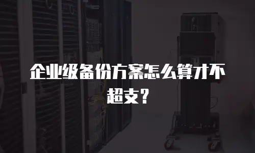 企业级备份方案怎么算才不超支？