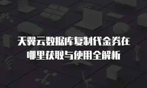 天翼云数据库复制代金券在哪里获取与使用全解析