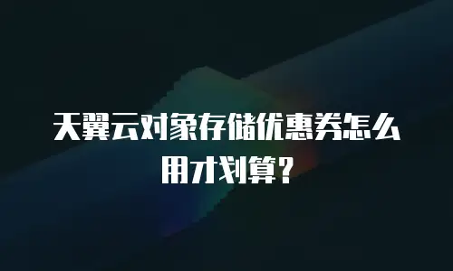 天翼云对象存储优惠券怎么用才划算？
