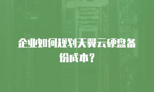 企业如何规划天翼云硬盘备份成本？