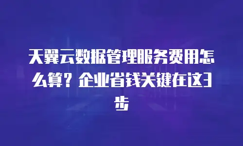 天翼云数据管理服务费用怎么算？企业省钱关键在这3步