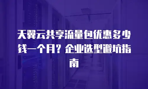 天翼云共享流量包优惠多少钱一个月？企业选型避坑指南