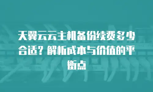 天翼云云主机备份续费多少合适？解析成本与价值的平衡点
