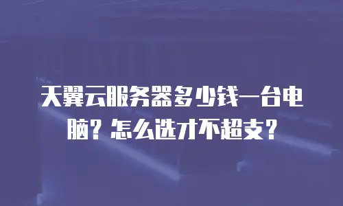 天翼云服务器多少钱一台电脑？怎么选才不超支？