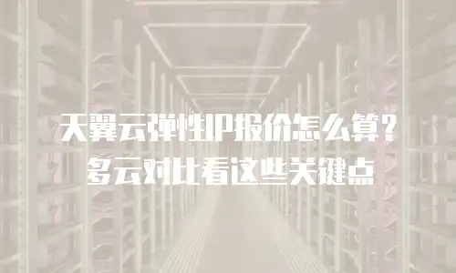 天翼云弹性IP报价怎么算？多云对比看这些关键点