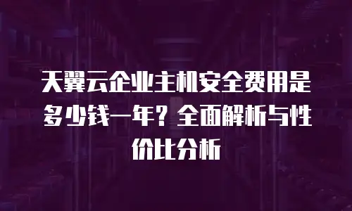 天翼云企业主机安全费用是多少钱一年？全面解析与性价比分析
