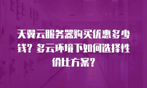 天翼云服务器购买优惠多少钱？多云环境下如何选择性价比方案？