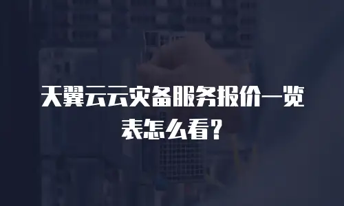 天翼云云灾备服务报价一览表怎么看？