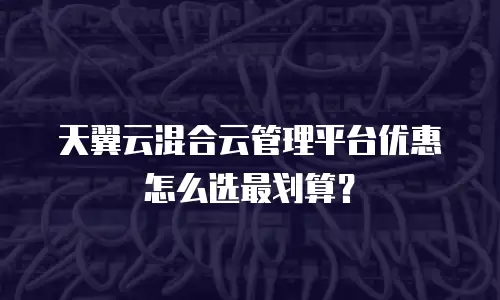 天翼云混合云管理平台优惠怎么选最划算？