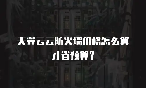 天翼云云防火墙价格怎么算才省预算？