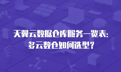 天翼云数据仓库服务一览表：多云数仓如何选型？