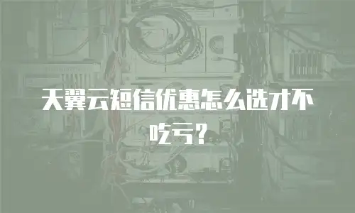 天翼云短信优惠怎么选才不吃亏？