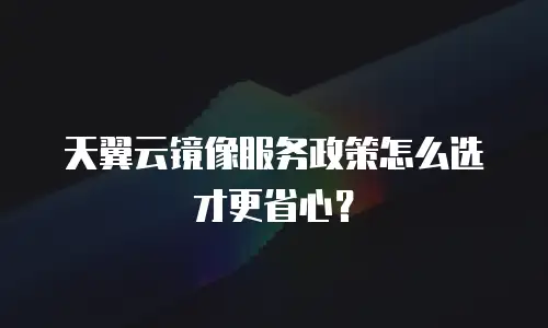 天翼云镜像服务政策怎么选才更省心？