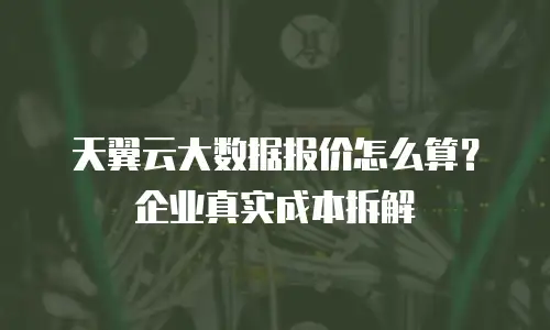 天翼云大数据报价怎么算？企业真实成本拆解