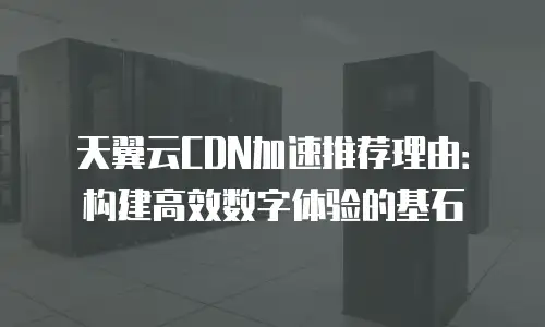 天翼云CDN加速推荐理由：构建高效数字体验的基石