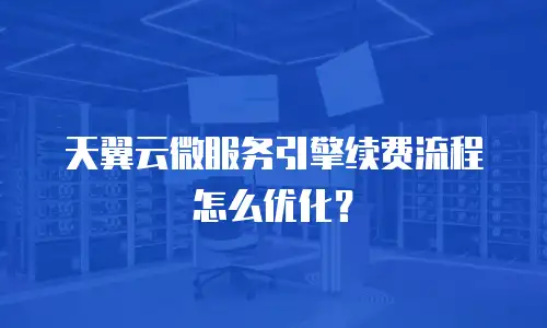 天翼云微服务引擎续费流程怎么优化？