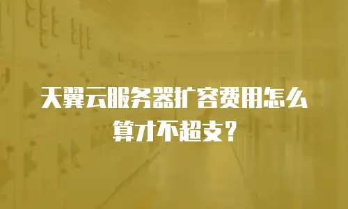 天翼云服务器扩容费用怎么算才不超支？