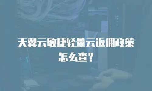 天翼云敏捷轻量云返佣政策怎么查？