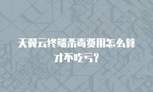 天翼云终端杀毒费用怎么算才不吃亏？