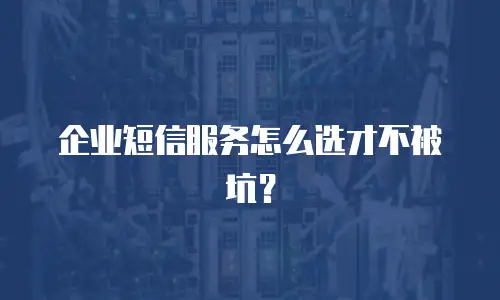 企业短信服务怎么选才不被坑？