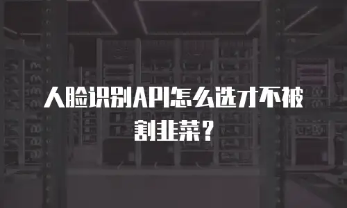 人脸识别API怎么选才不被割韭菜？