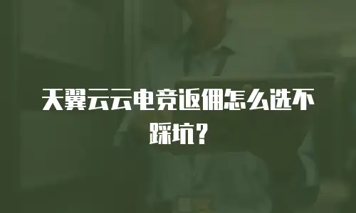 天翼云云电竞返佣怎么选不踩坑？