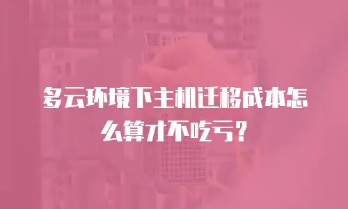 多云环境下主机迁移成本怎么算才不吃亏？