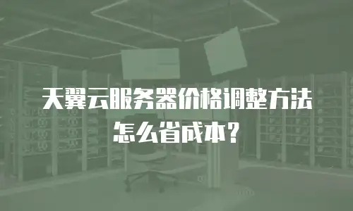 天翼云服务器价格调整方法怎么省成本？