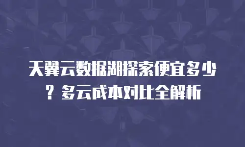天翼云数据湖探索便宜多少？多云成本对比全解析