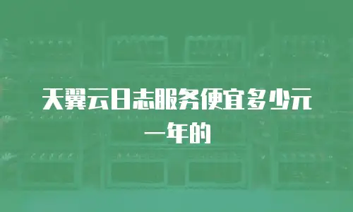 天翼云日志服务便宜多少元一年的