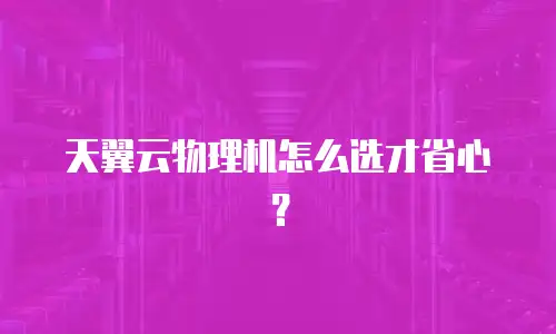 天翼云物理机怎么选才省心？
