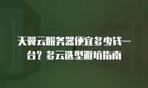 天翼云服务器便宜多少钱一台？多云选型避坑指南