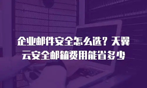 企业邮件安全怎么选？天翼云安全邮箱费用能省多少